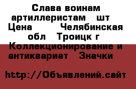 Слава воинам-артиллеристам 2 шт. › Цена ­ 69 - Челябинская обл., Троицк г. Коллекционирование и антиквариат » Значки   